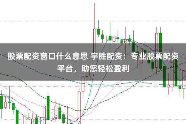 股票配资窗口什么意思 宇胜配资：专业股票配资平台，助您轻松盈利