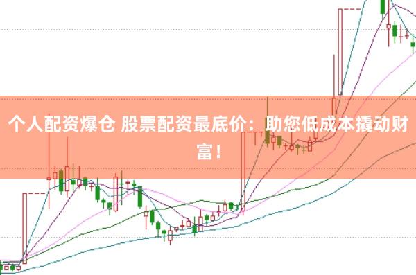个人配资爆仓 股票配资最底价：助您低成本撬动财富！
