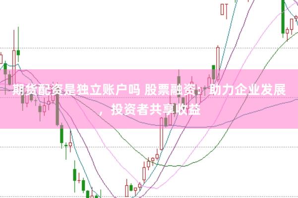 期货配资是独立账户吗 股票融资：助力企业发展，投资者共享收益