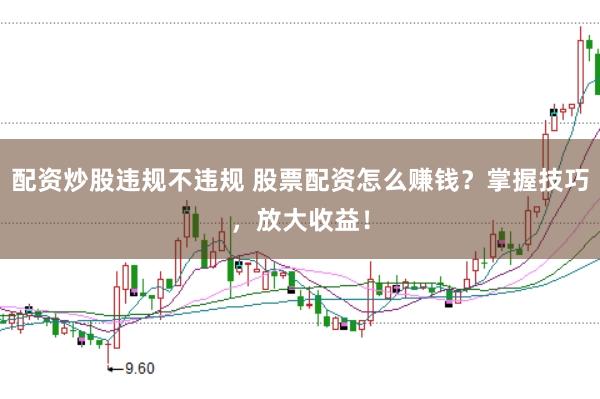 配资炒股违规不违规 股票配资怎么赚钱？掌握技巧，放大收益！