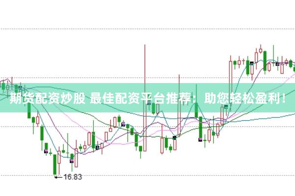 期货配资炒股 最佳配资平台推荐：助您轻松盈利！