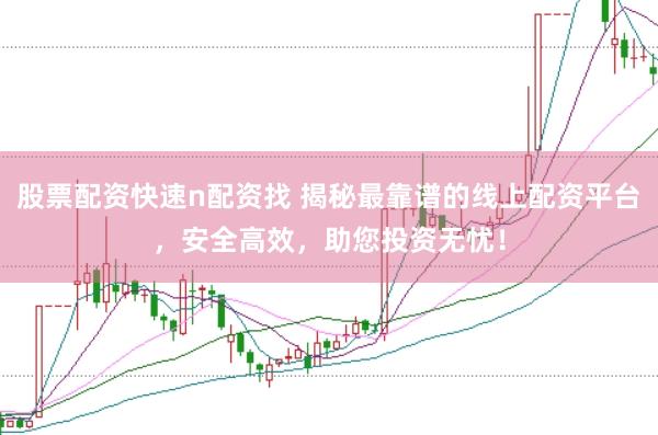 股票配资快速n配资找 揭秘最靠谱的线上配资平台,安全高效,助您投资无忧!