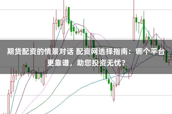期货配资的情景对话 配资网选择指南：哪个平台更靠谱，助您投资无忧？