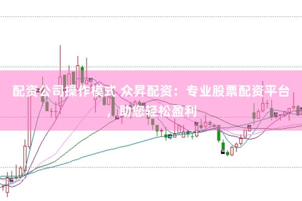 配资公司操作模式 众昇配资：专业股票配资平台，助您轻松盈利