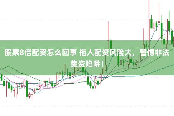股票8倍配资怎么回事 拖人配资风险大，警惕非法集资陷阱！