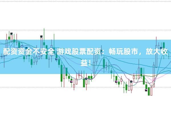 配资资金不安全 游戏股票配资：畅玩股市，放大收益！