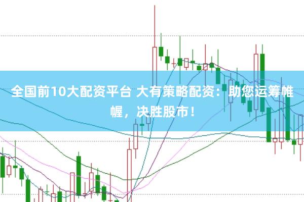 全国前10大配资平台 大有策略配资：助您运筹帷幄，决胜股市！