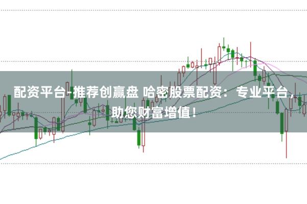 配资平台-推荐创赢盘 哈密股票配资：专业平台，助您财富增值！
