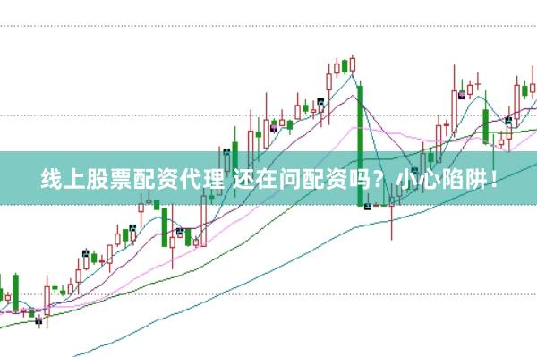 线上股票配资代理 还在问配资吗？小心陷阱！