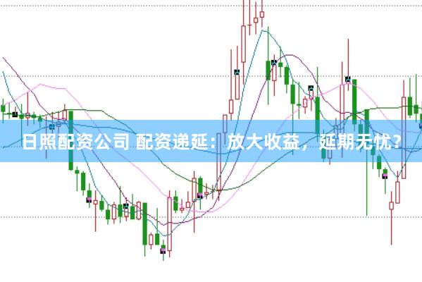 日照配资公司 配资递延：放大收益，延期无忧？