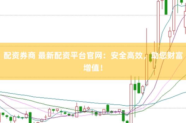 配资券商 最新配资平台官网：安全高效，助您财富增值！