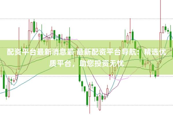 配资平台最新消息最 最新配资平台导航：精选优质平台，助您投资无忧