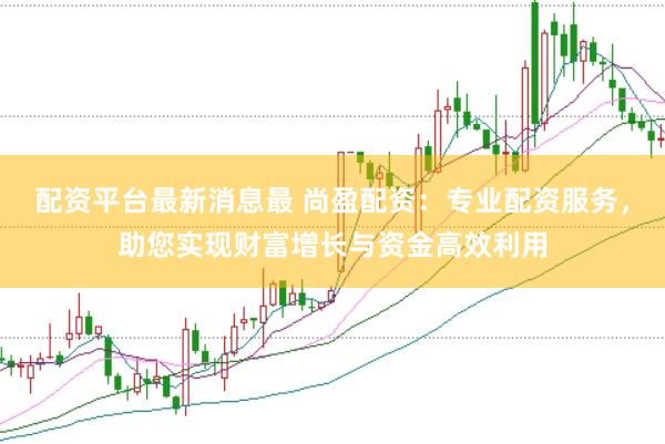 配资平台最新消息最 尚盈配资：专业配资服务，助您实现财富增长与资金高效利用