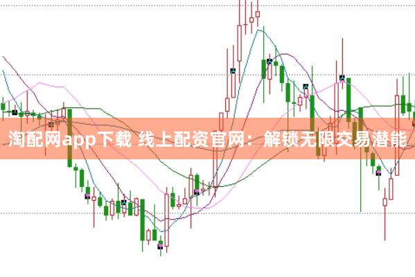 淘配网app下载 线上配资官网：解锁无限交易潜能