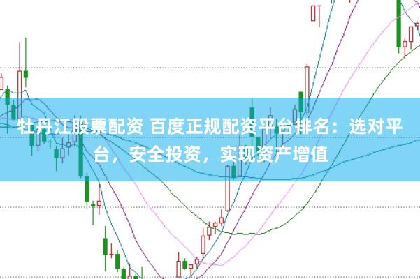牡丹江股票配资 百度正规配资平台排名：选对平台，安全投资，实现资产增值