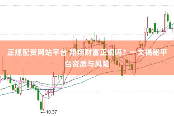 正规配资网站平台 翔翔财富正规吗？一文揭秘平台资质与风险