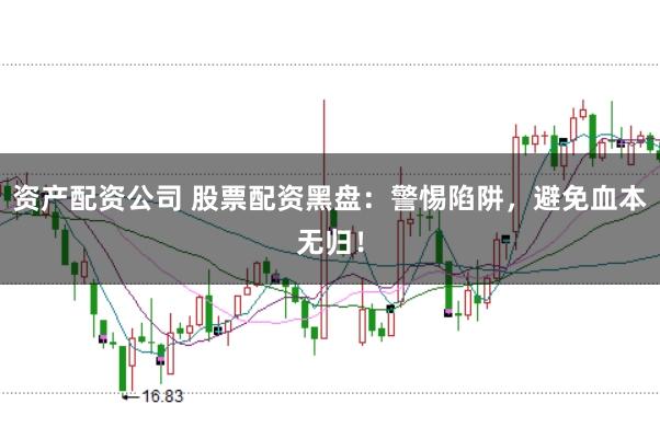 资产配资公司 股票配资黑盘：警惕陷阱，避免血本无归！