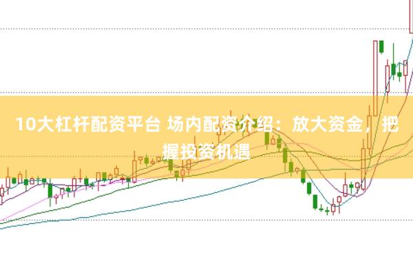 10大杠杆配资平台 场内配资介绍：放大资金，把握投资机遇