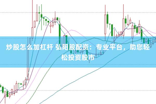 炒股怎么加杠杆 弘阳股配资：专业平台，助您轻松投资股市