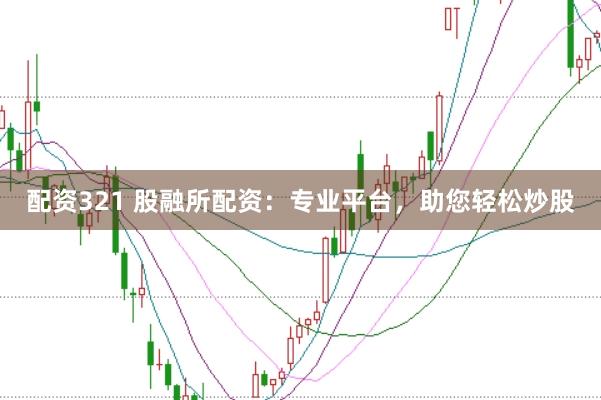 配资321 股融所配资：专业平台，助您轻松炒股