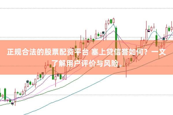正规合法的股票配资平台 塞上贷信誉如何？一文了解用户评价与风险。