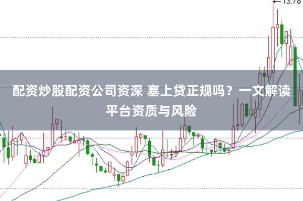 配资炒股配资公司资深 塞上贷正规吗？一文解读平台资质与风险