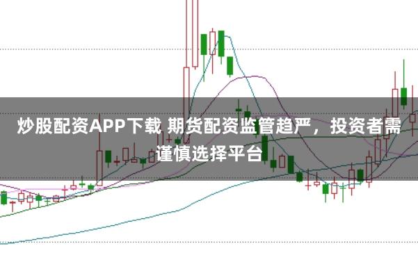 炒股配资APP下载 期货配资监管趋严，投资者需谨慎选择平台