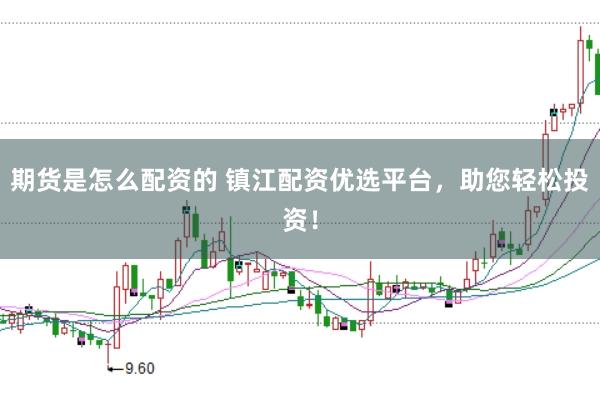 期货是怎么配资的 镇江配资优选平台，助您轻松投资！