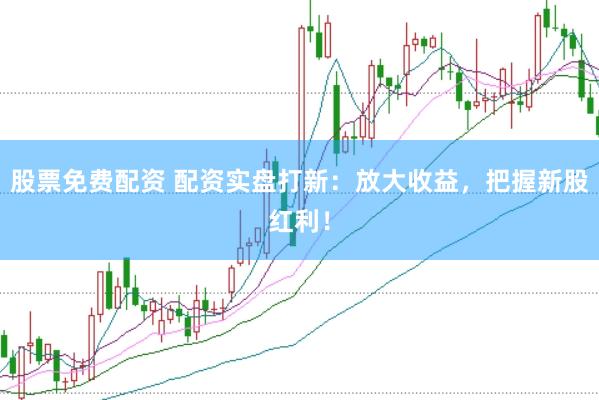 股票免费配资 配资实盘打新：放大收益，把握新股红利！