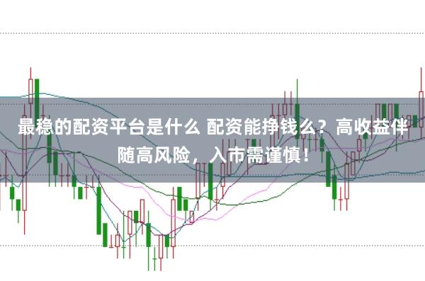 最稳的配资平台是什么 配资能挣钱么？高收益伴随高风险，入市需谨慎！