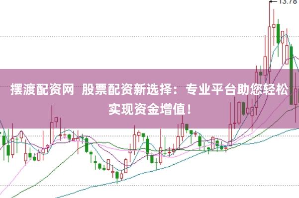 摆渡配资网  股票配资新选择：专业平台助您轻松实现资金增值！