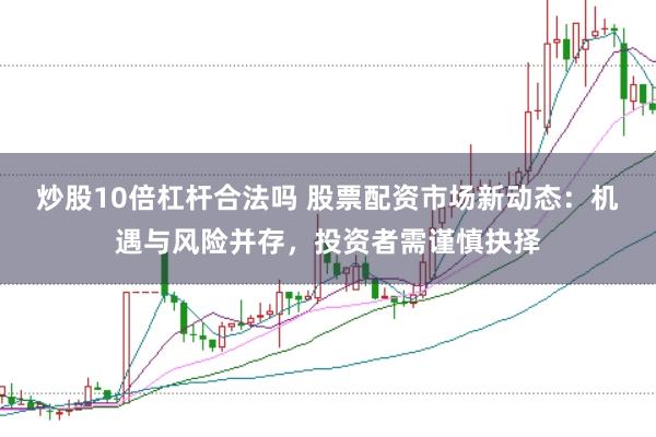 炒股10倍杠杆合法吗 股票配资市场新动态：机遇与风险并存，投资者需谨慎抉择