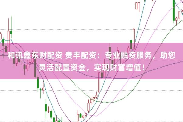 和讯鑫东财配资 贵丰配资：专业融资服务，助您灵活配置资金，实现财富增值！