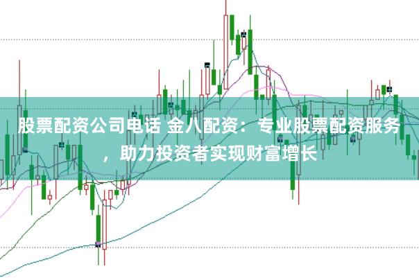 股票配资公司电话 金八配资：专业股票配资服务，助力投资者实现财富增长