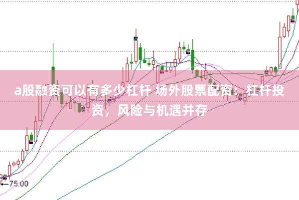 a股融资可以有多少杠杆 场外股票配资：杠杆投资，风险与机遇并存