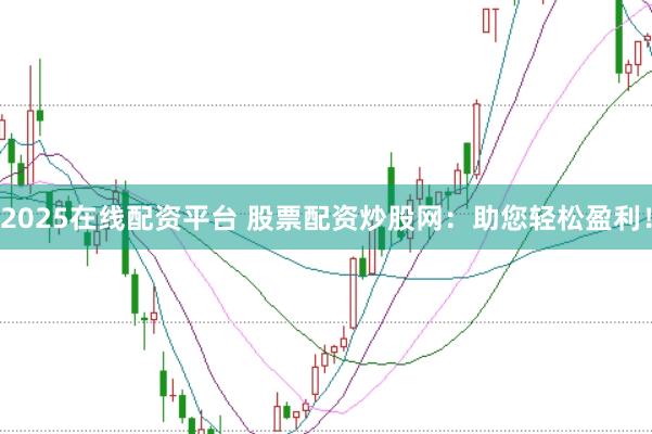 2025在线配资平台 股票配资炒股网：助您轻松盈利！