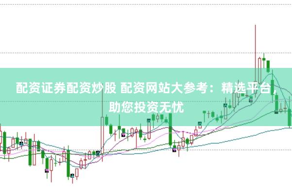 配资证券配资炒股 配资网站大参考：精选平台，助您投资无忧