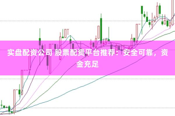 实盘配资公司 股票配资平台推荐：安全可靠，资金充足