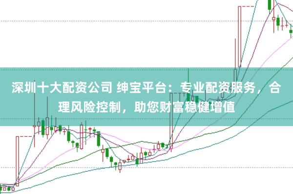 深圳十大配资公司 绅宝平台：专业配资服务，合理风险控制，助您财富稳健增值