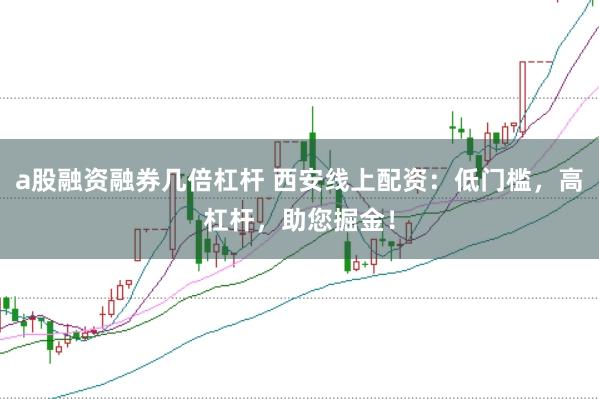 a股融资融券几倍杠杆 西安线上配资：低门槛，高杠杆，助您掘金！