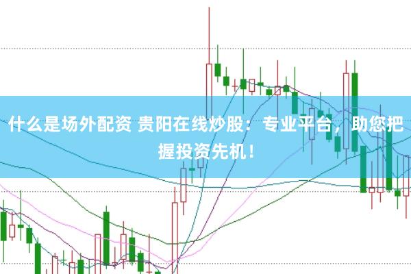 什么是场外配资 贵阳在线炒股：专业平台，助您把握投资先机！