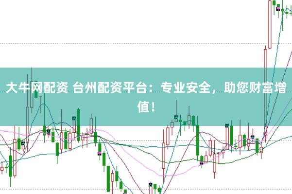 大牛网配资 台州配资平台：专业安全，助您财富增值！