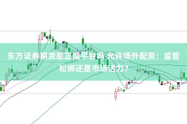 东方证券期货是正规平台吗 允许场外配资：监管松绑还是市场活力？