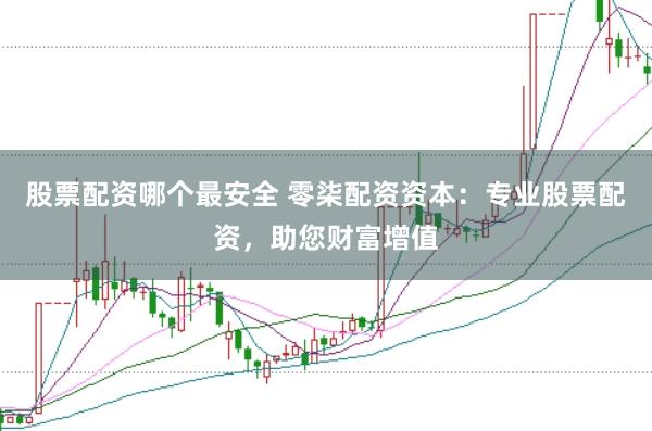 股票配资哪个最安全 零柒配资资本：专业股票配资，助您财富增值