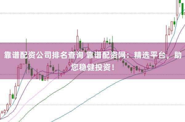 靠谱配资公司排名查询 靠谱配资网：精选平台，助您稳健投资！