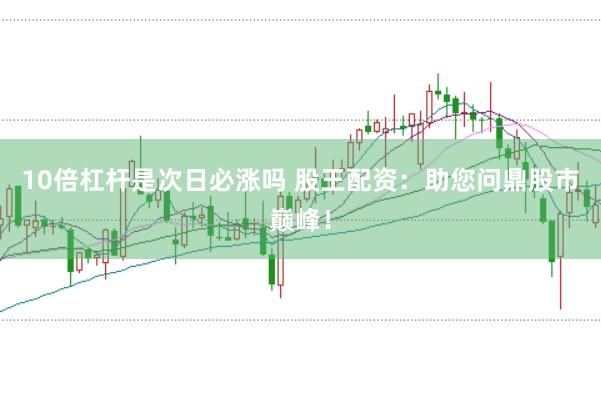 10倍杠杆是次日必涨吗 股王配资：助您问鼎股市巅峰！