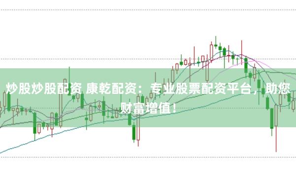 炒股炒股配资 康乾配资：专业股票配资平台，助您财富增值！