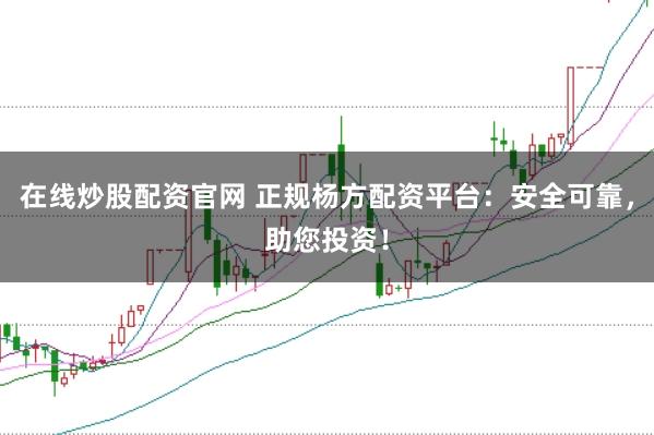 在线炒股配资官网 正规杨方配资平台：安全可靠，助您投资！