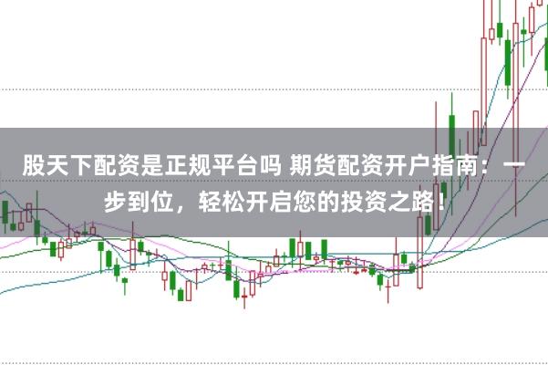 股天下配资是正规平台吗 期货配资开户指南：一步到位，轻松开启您的投资之路！