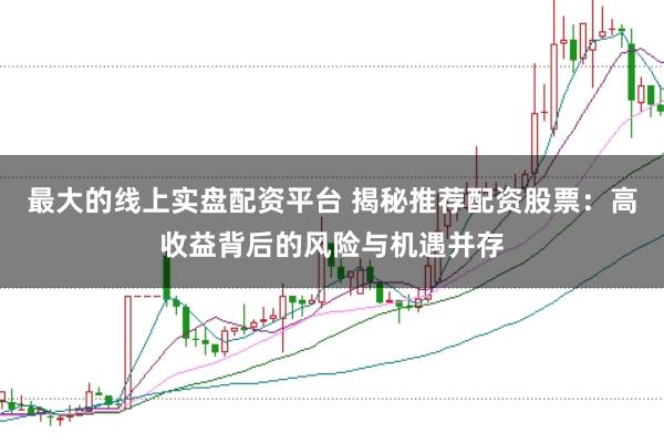 最大的线上实盘配资平台 揭秘推荐配资股票：高收益背后的风险与机遇并存